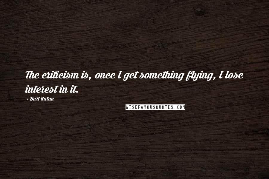 Burt Rutan Quotes: The criticism is, once I get something flying, I lose interest in it.