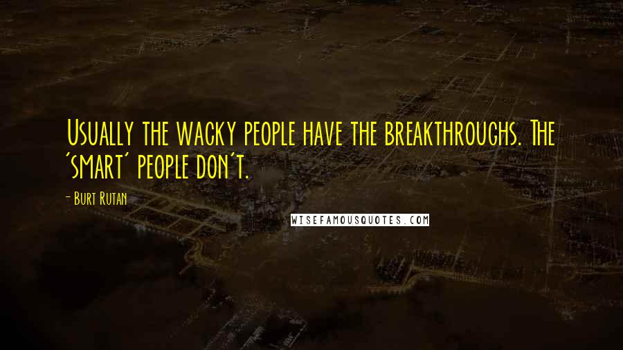 Burt Rutan Quotes: Usually the wacky people have the breakthroughs. The 'smart' people don't.