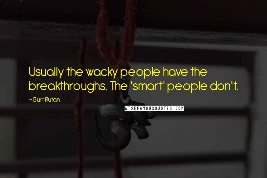 Burt Rutan Quotes: Usually the wacky people have the breakthroughs. The 'smart' people don't.