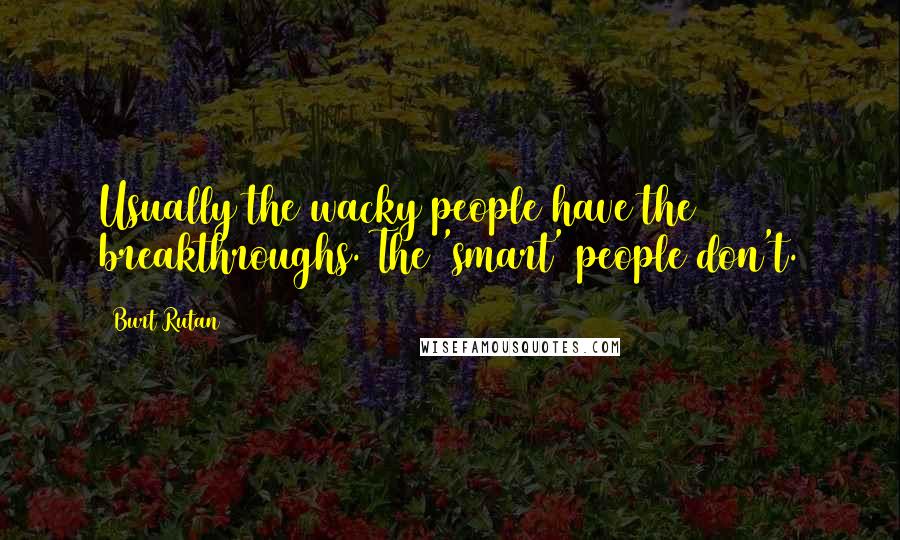 Burt Rutan Quotes: Usually the wacky people have the breakthroughs. The 'smart' people don't.