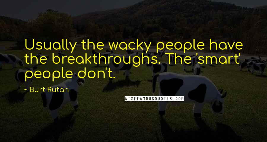 Burt Rutan Quotes: Usually the wacky people have the breakthroughs. The 'smart' people don't.