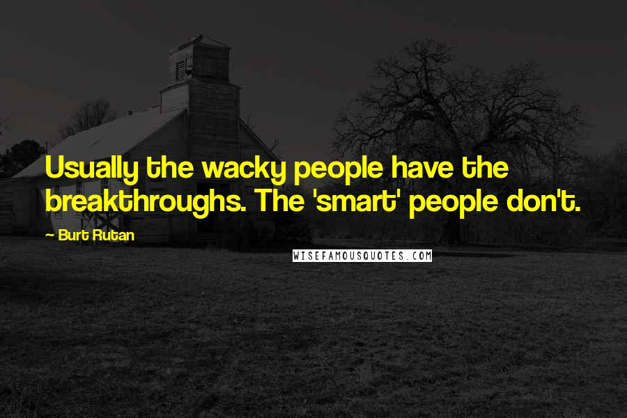 Burt Rutan Quotes: Usually the wacky people have the breakthroughs. The 'smart' people don't.