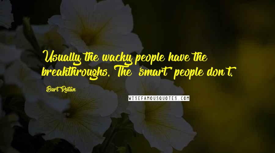 Burt Rutan Quotes: Usually the wacky people have the breakthroughs. The 'smart' people don't.