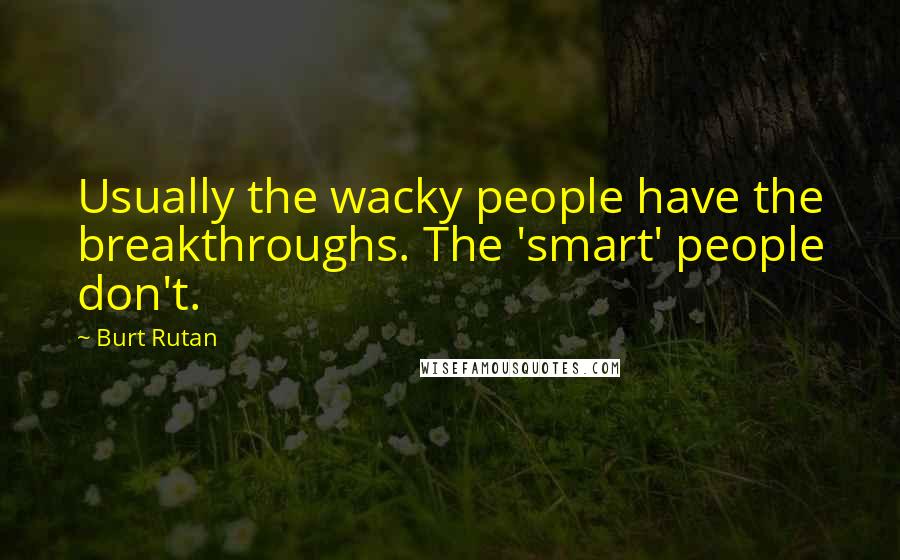 Burt Rutan Quotes: Usually the wacky people have the breakthroughs. The 'smart' people don't.