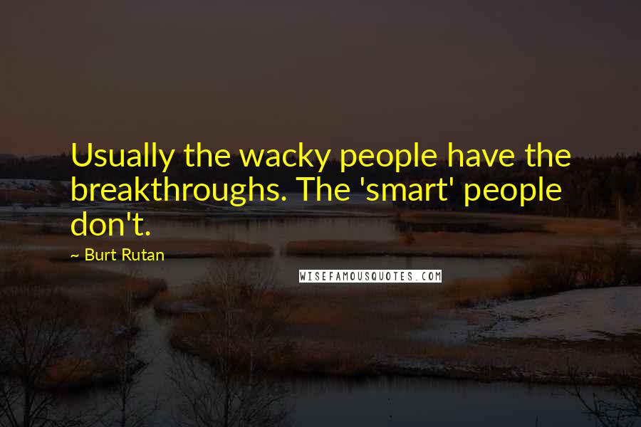 Burt Rutan Quotes: Usually the wacky people have the breakthroughs. The 'smart' people don't.