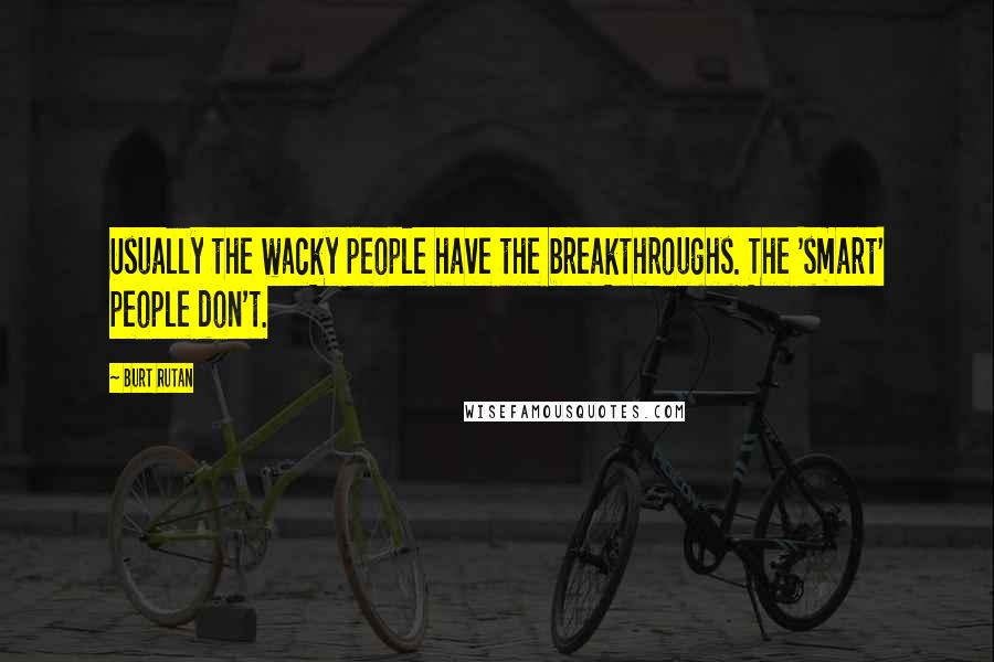 Burt Rutan Quotes: Usually the wacky people have the breakthroughs. The 'smart' people don't.