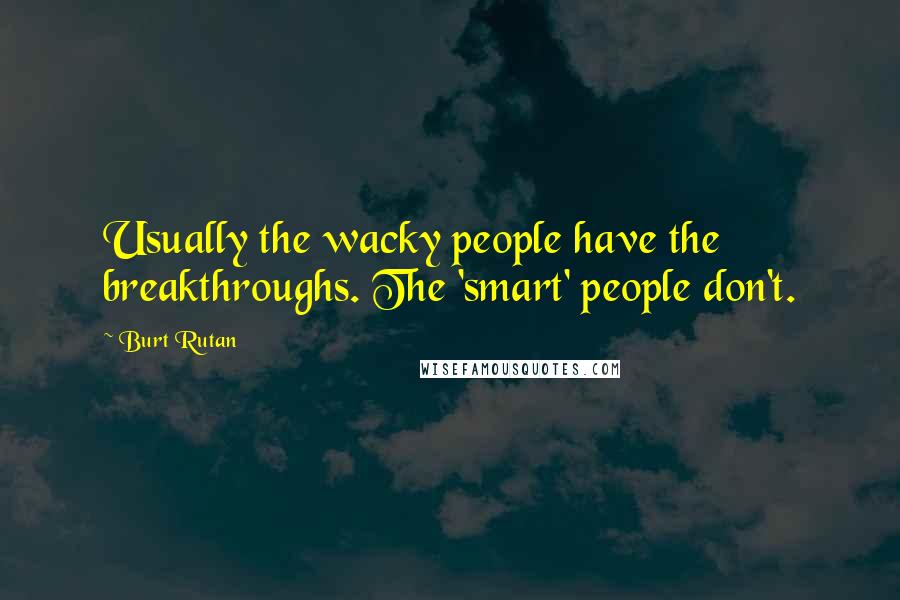 Burt Rutan Quotes: Usually the wacky people have the breakthroughs. The 'smart' people don't.