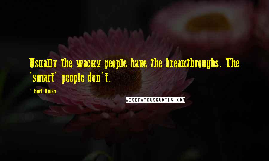 Burt Rutan Quotes: Usually the wacky people have the breakthroughs. The 'smart' people don't.