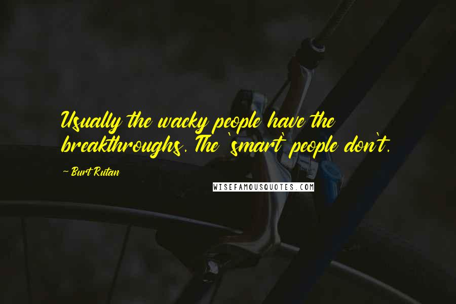 Burt Rutan Quotes: Usually the wacky people have the breakthroughs. The 'smart' people don't.