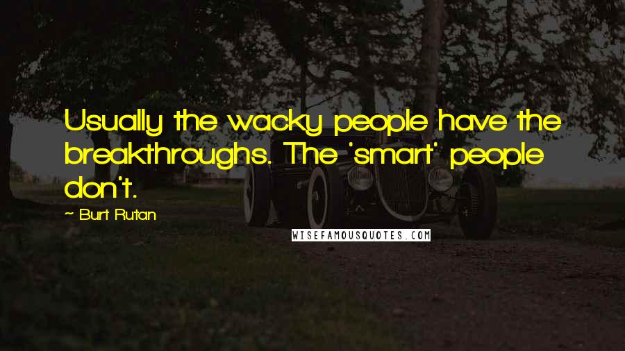 Burt Rutan Quotes: Usually the wacky people have the breakthroughs. The 'smart' people don't.