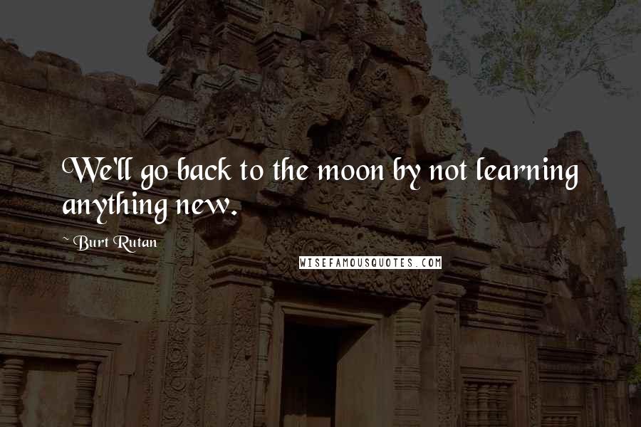 Burt Rutan Quotes: We'll go back to the moon by not learning anything new.