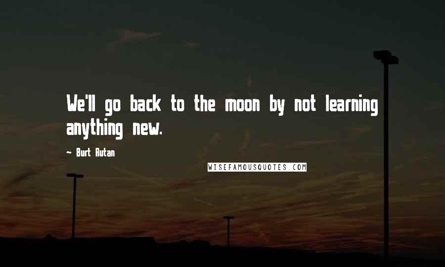 Burt Rutan Quotes: We'll go back to the moon by not learning anything new.