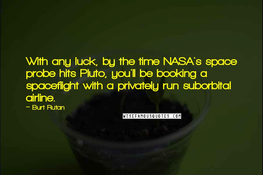 Burt Rutan Quotes: With any luck, by the time NASA's space probe hits Pluto, you'll be booking a spaceflight with a privately run suborbital airline.