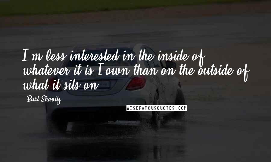 Burt Shavitz Quotes: I'm less interested in the inside of whatever it is I own than on the outside of what it sits on.