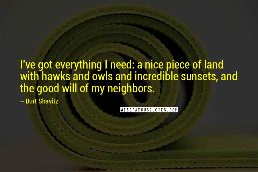 Burt Shavitz Quotes: I've got everything I need: a nice piece of land with hawks and owls and incredible sunsets, and the good will of my neighbors.