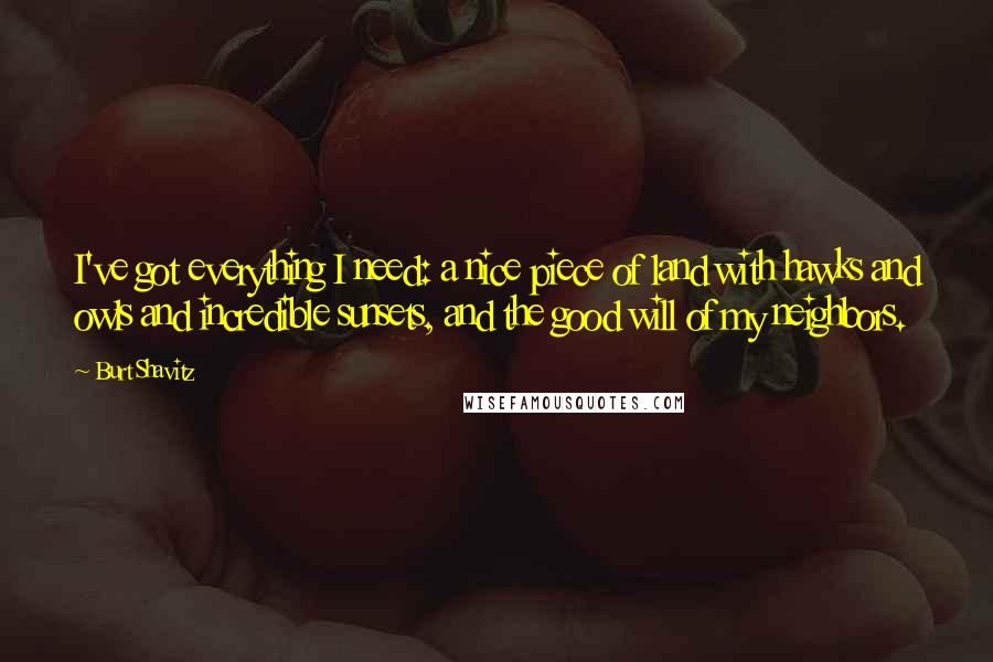 Burt Shavitz Quotes: I've got everything I need: a nice piece of land with hawks and owls and incredible sunsets, and the good will of my neighbors.
