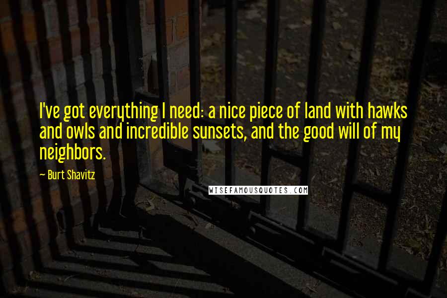 Burt Shavitz Quotes: I've got everything I need: a nice piece of land with hawks and owls and incredible sunsets, and the good will of my neighbors.