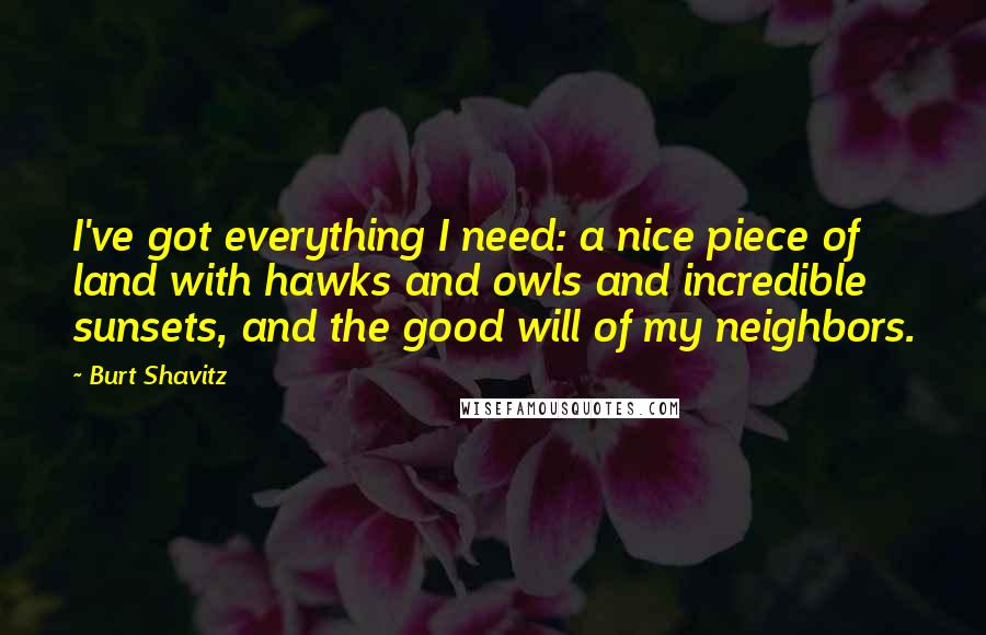 Burt Shavitz Quotes: I've got everything I need: a nice piece of land with hawks and owls and incredible sunsets, and the good will of my neighbors.