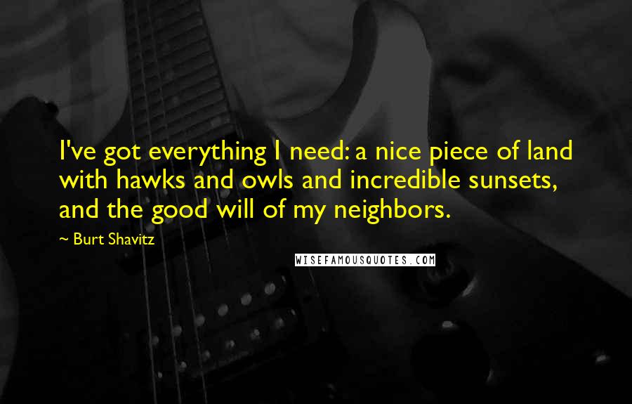 Burt Shavitz Quotes: I've got everything I need: a nice piece of land with hawks and owls and incredible sunsets, and the good will of my neighbors.