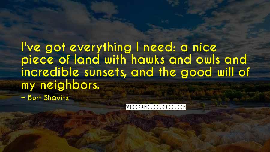 Burt Shavitz Quotes: I've got everything I need: a nice piece of land with hawks and owls and incredible sunsets, and the good will of my neighbors.