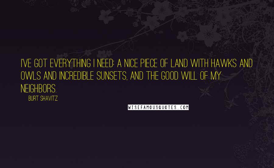 Burt Shavitz Quotes: I've got everything I need: a nice piece of land with hawks and owls and incredible sunsets, and the good will of my neighbors.