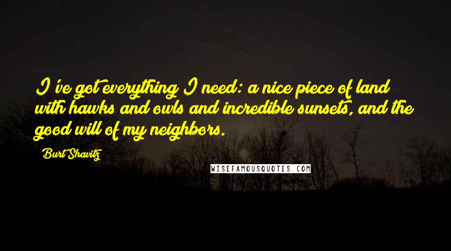 Burt Shavitz Quotes: I've got everything I need: a nice piece of land with hawks and owls and incredible sunsets, and the good will of my neighbors.