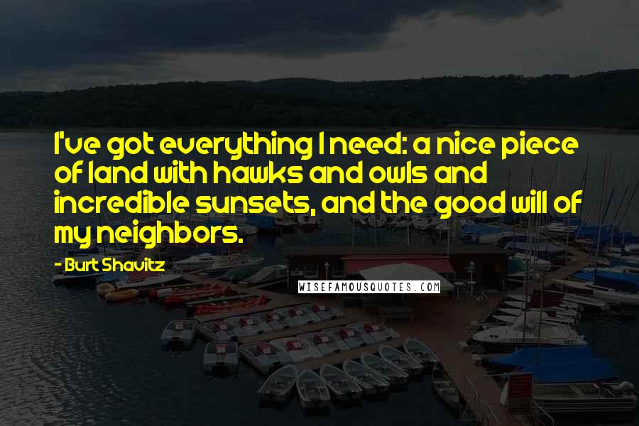 Burt Shavitz Quotes: I've got everything I need: a nice piece of land with hawks and owls and incredible sunsets, and the good will of my neighbors.