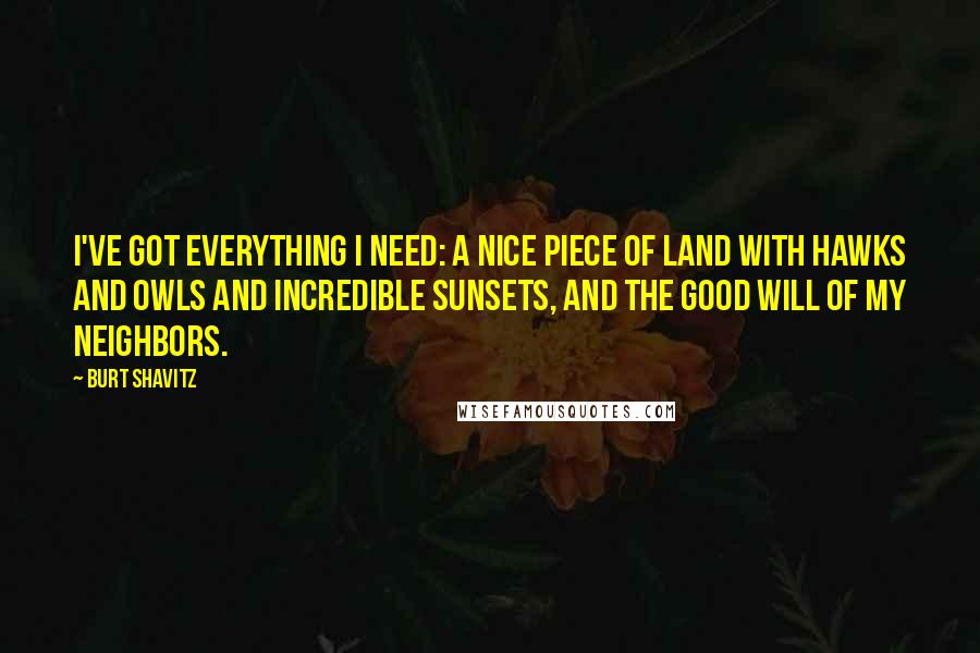 Burt Shavitz Quotes: I've got everything I need: a nice piece of land with hawks and owls and incredible sunsets, and the good will of my neighbors.