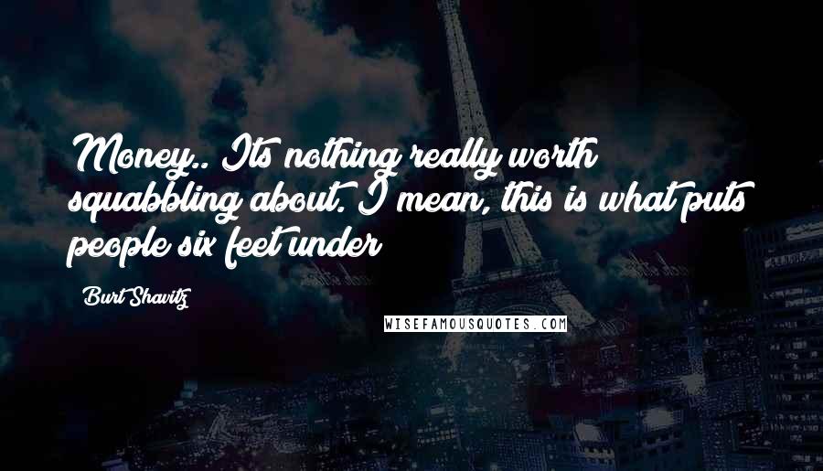 Burt Shavitz Quotes: Money.. Its nothing really worth squabbling about. I mean, this is what puts people six feet under!