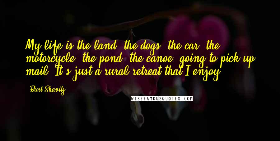 Burt Shavitz Quotes: My life is the land, the dogs, the car, the motorcycle, the pond, the canoe, going to pick up mail. It's just a rural retreat that I enjoy.