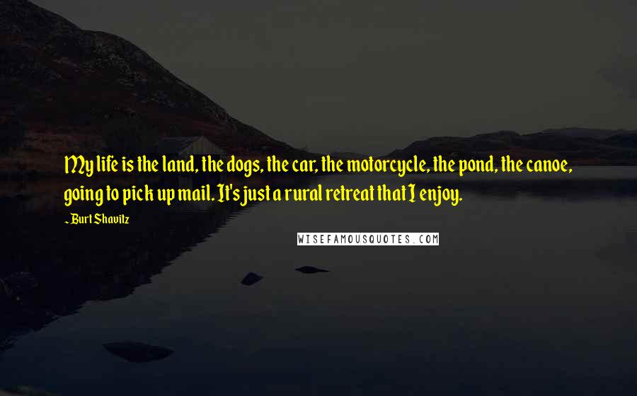 Burt Shavitz Quotes: My life is the land, the dogs, the car, the motorcycle, the pond, the canoe, going to pick up mail. It's just a rural retreat that I enjoy.