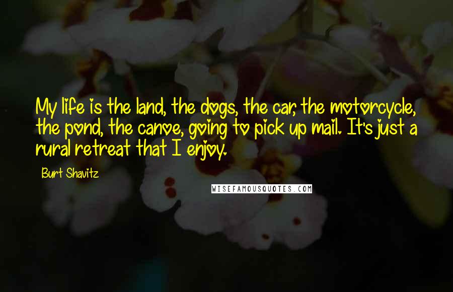Burt Shavitz Quotes: My life is the land, the dogs, the car, the motorcycle, the pond, the canoe, going to pick up mail. It's just a rural retreat that I enjoy.