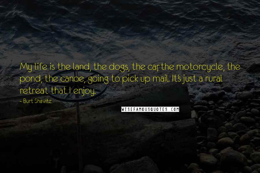 Burt Shavitz Quotes: My life is the land, the dogs, the car, the motorcycle, the pond, the canoe, going to pick up mail. It's just a rural retreat that I enjoy.