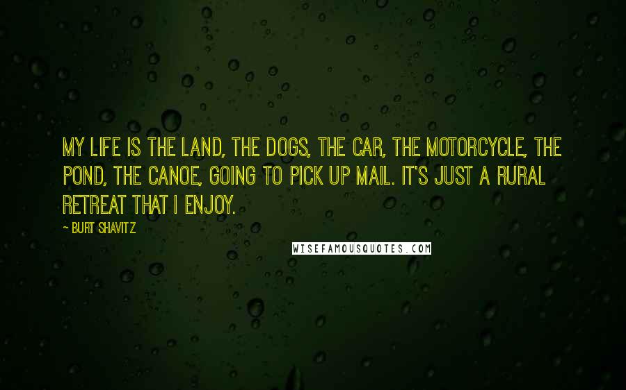 Burt Shavitz Quotes: My life is the land, the dogs, the car, the motorcycle, the pond, the canoe, going to pick up mail. It's just a rural retreat that I enjoy.