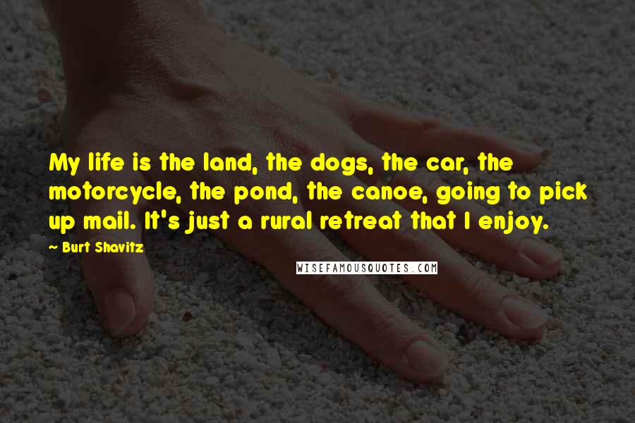 Burt Shavitz Quotes: My life is the land, the dogs, the car, the motorcycle, the pond, the canoe, going to pick up mail. It's just a rural retreat that I enjoy.