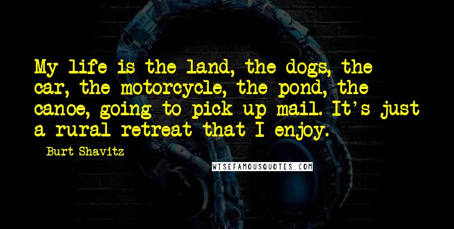 Burt Shavitz Quotes: My life is the land, the dogs, the car, the motorcycle, the pond, the canoe, going to pick up mail. It's just a rural retreat that I enjoy.