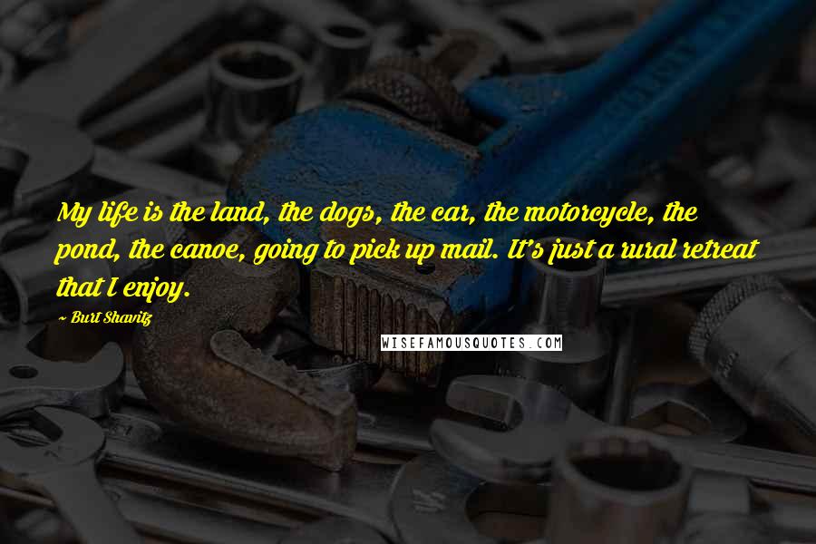 Burt Shavitz Quotes: My life is the land, the dogs, the car, the motorcycle, the pond, the canoe, going to pick up mail. It's just a rural retreat that I enjoy.