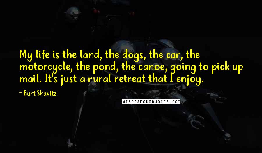 Burt Shavitz Quotes: My life is the land, the dogs, the car, the motorcycle, the pond, the canoe, going to pick up mail. It's just a rural retreat that I enjoy.