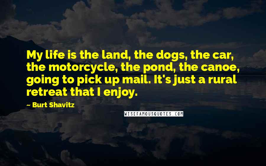 Burt Shavitz Quotes: My life is the land, the dogs, the car, the motorcycle, the pond, the canoe, going to pick up mail. It's just a rural retreat that I enjoy.