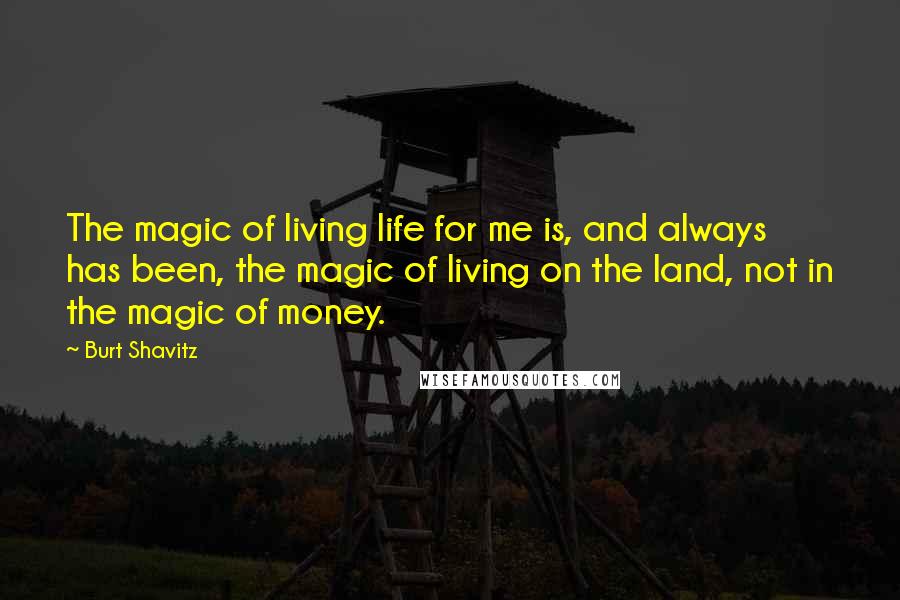 Burt Shavitz Quotes: The magic of living life for me is, and always has been, the magic of living on the land, not in the magic of money.