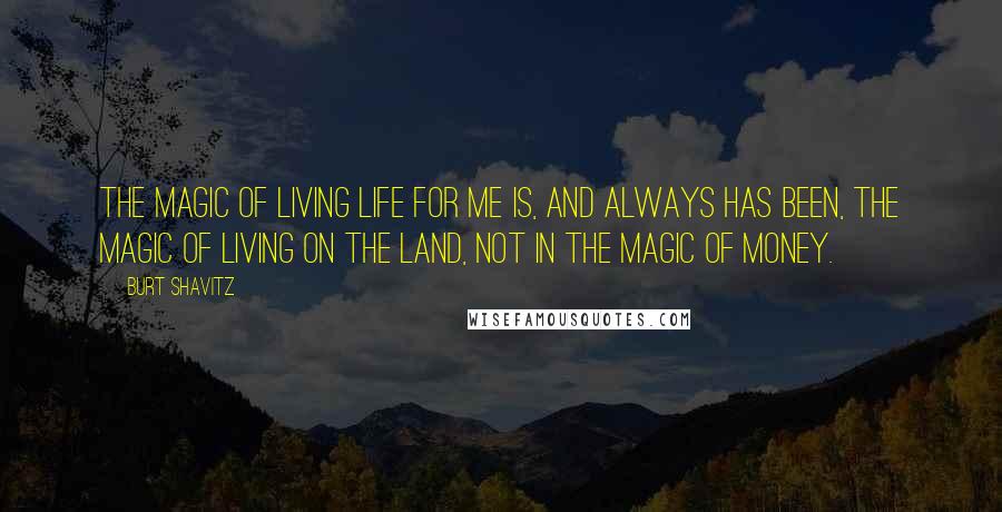 Burt Shavitz Quotes: The magic of living life for me is, and always has been, the magic of living on the land, not in the magic of money.