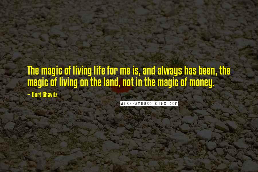 Burt Shavitz Quotes: The magic of living life for me is, and always has been, the magic of living on the land, not in the magic of money.