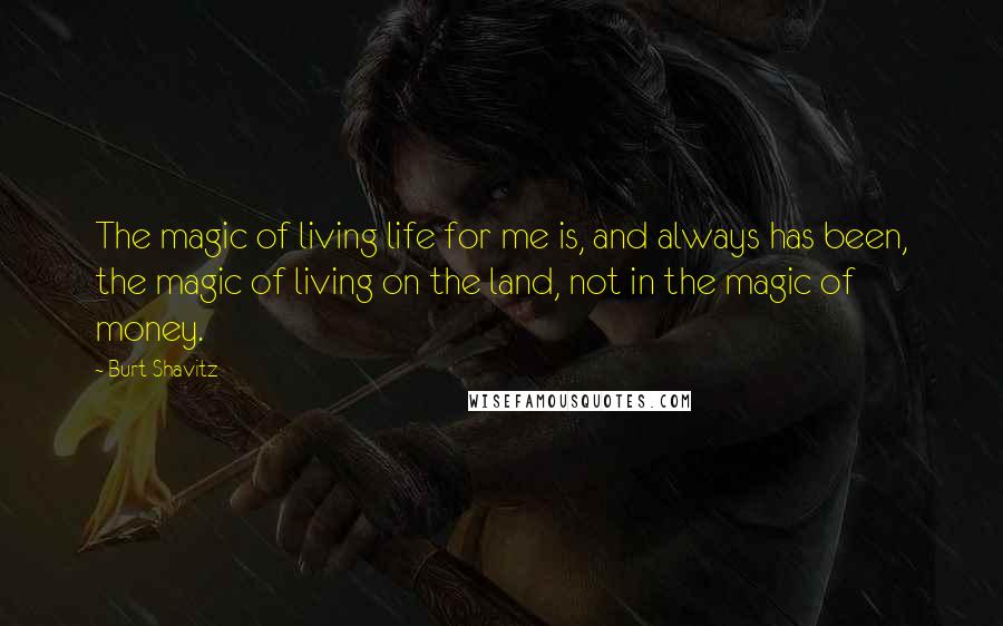 Burt Shavitz Quotes: The magic of living life for me is, and always has been, the magic of living on the land, not in the magic of money.