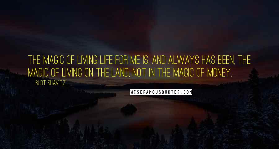 Burt Shavitz Quotes: The magic of living life for me is, and always has been, the magic of living on the land, not in the magic of money.