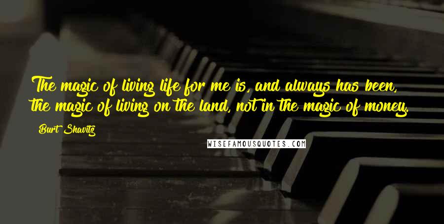 Burt Shavitz Quotes: The magic of living life for me is, and always has been, the magic of living on the land, not in the magic of money.