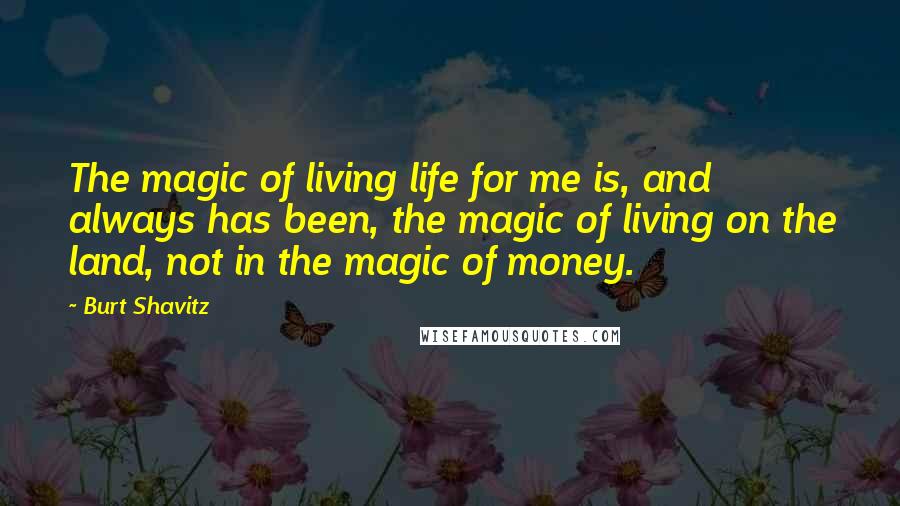 Burt Shavitz Quotes: The magic of living life for me is, and always has been, the magic of living on the land, not in the magic of money.