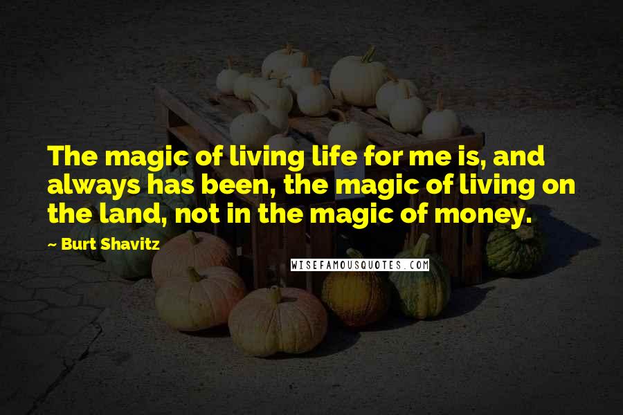 Burt Shavitz Quotes: The magic of living life for me is, and always has been, the magic of living on the land, not in the magic of money.