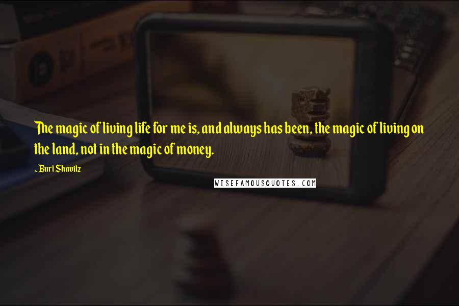 Burt Shavitz Quotes: The magic of living life for me is, and always has been, the magic of living on the land, not in the magic of money.