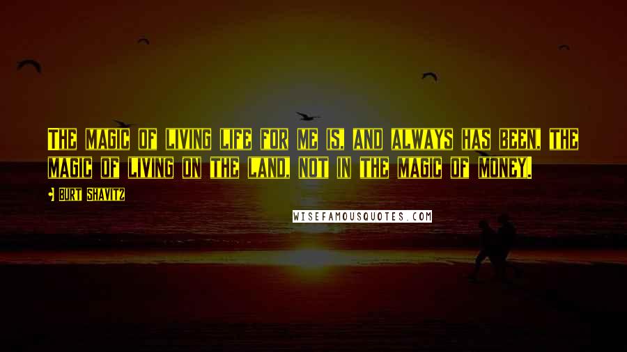 Burt Shavitz Quotes: The magic of living life for me is, and always has been, the magic of living on the land, not in the magic of money.