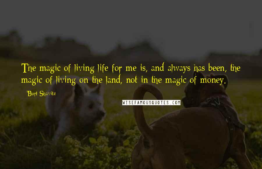 Burt Shavitz Quotes: The magic of living life for me is, and always has been, the magic of living on the land, not in the magic of money.